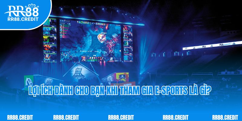 Lợi ích dành cho bạn khi tham gia E-sports là gì? 